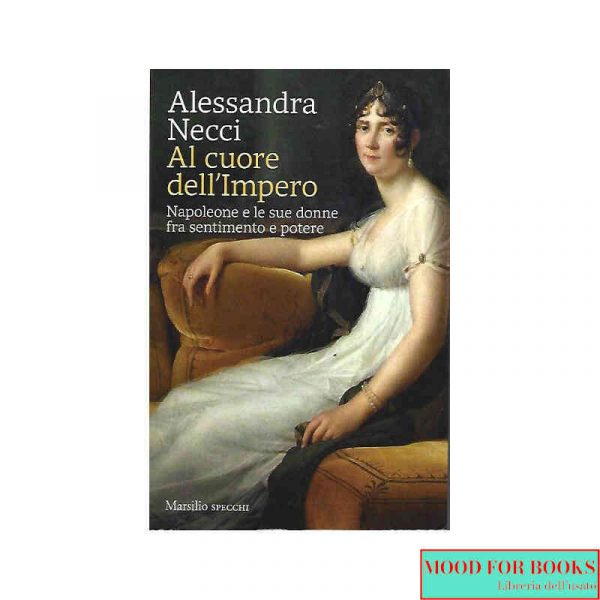 Al cuore dell'Impero. Napoleone e le sue donne fra sentimento e potere*
