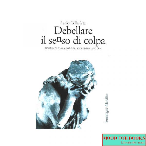 Debellare il senso di colpa. Contro l'ansia, contro la sofferenza psichica