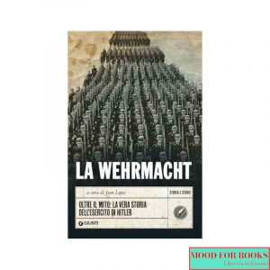 La Wehrmacht. Oltre il mito: la vera storia dell'esercito di Hitler